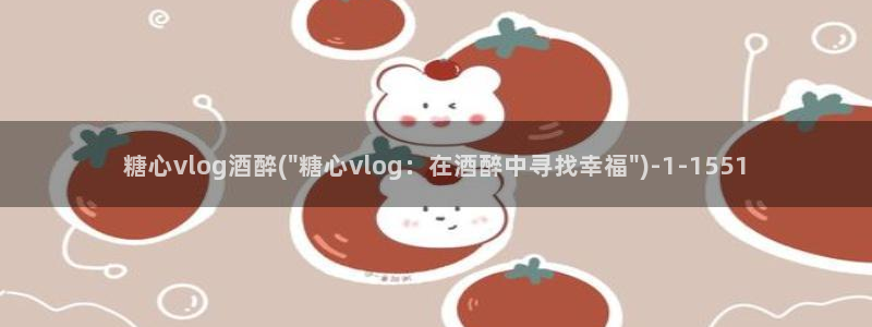 糖心vlog成人i：糖心vlog酒醉(\
