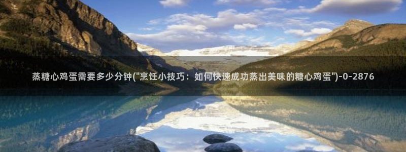 糖行心vlog破解版官网：蒸糖心鸡蛋需要多少分钟(\