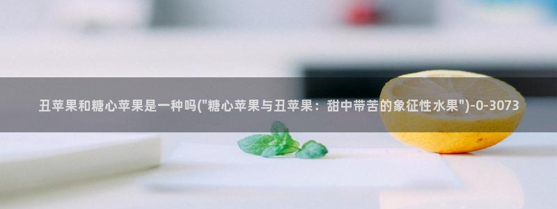 心糖vlog谁最好看：丑苹果和糖心苹果是一种吗(\